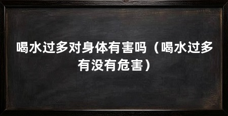 喝水过多对身体有害吗（喝水过多有没有危害）
