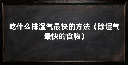 吃什么排湿气最快的方法(除湿气最快的食物)