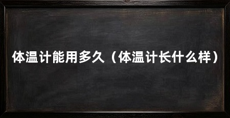 体温计能用多久(体温计长什么样)