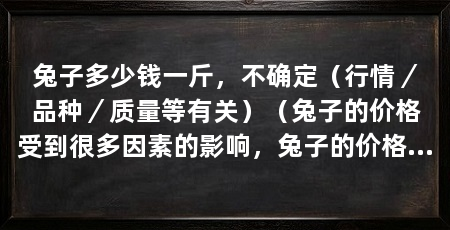 兔子多少钱一斤,不确定(行情/品种/质量等有关)(兔子的价格受到很多因素的影响,兔子的价格受到很多因素影响