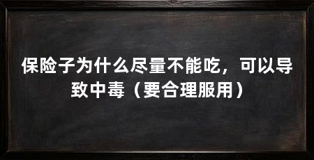 保险子为什么尽量不能吃,可以导致中毒(要合理服用)