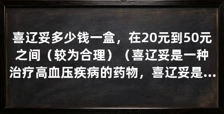 喜辽妥多少钱一盒,在20元到50元之间(较为合理)(喜辽妥是一种治疗高血压疾病的药物,喜辽妥是一种常用的药物