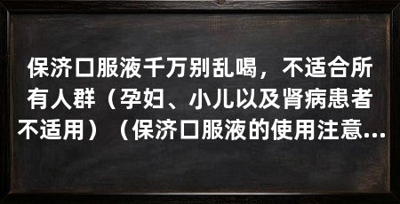 保济口服液千万别乱喝,不适合所有人群(孕妇、小儿以及肾病患者不适用)(保济口服液的使用注意事项,一定不要盲目使用,医生的建议