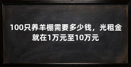 100只养羊棚需要多少钱，光租金就在1万元至10万元