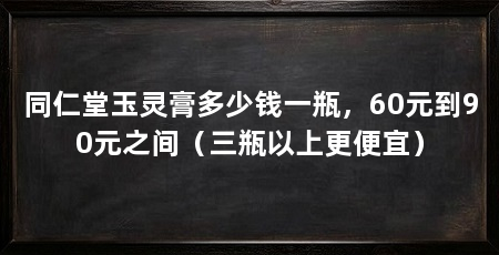 同仁堂玉灵膏多少钱一瓶,60元到90元之间(三瓶以上更便宜)