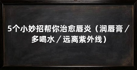 5个小妙招帮你治愈唇炎（润唇膏／多喝水／远离紫外线）