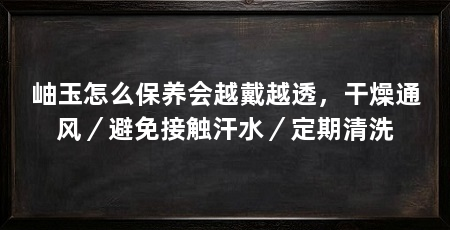 岫玉怎么保养会越戴越透，干燥通风／避免接触汗水／定期清洗