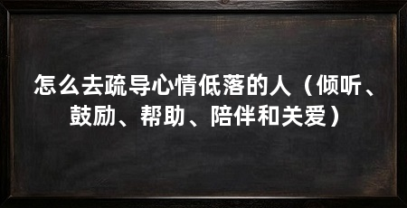 怎么去疏导心情低落的人（倾听、鼓励、帮助、陪伴和关爱）