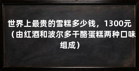 世界上最贵的雪糕多少钱,1300元(由红酒和波尔多干酪蛋糕两种口味组成)