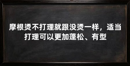 摩根烫不打理就跟没烫一样,适当打理可以更加蓬松、有型
