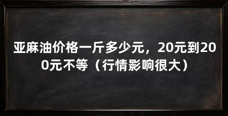 亚麻油价格一斤多少元，20元到200元不等（行情影响很大）