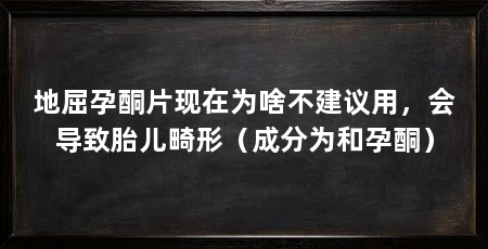 地屈孕酮片现在为啥不建议用,会导致胎儿畸形(成分为和孕酮)