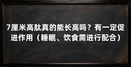 7厘米高肽真的能长高吗?有一定促进作用(睡眠、饮食需进行配合)