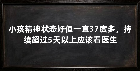 小孩精神状态好但一直37度多，持续超过5天以上应该看医生