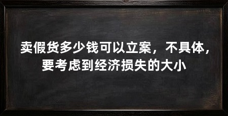 卖假货多少钱可以立案，不具体，要考虑到经济损失的大小