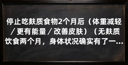 停止吃麸质食物2个月后（体重减轻／更有能量／改善皮肤）（无麸质饮食两个月，身体状况确实有了一些变化，我的身体状况有了变化