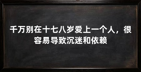 千万别在十七八岁爱上一个人，很容易导致沉迷和依赖