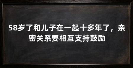 58岁了和儿子在一起十多年了,亲密关系要相互支持鼓励