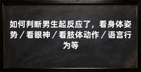 如何判断男生起反应了，看身体姿势／看眼神／看肢体动作／语言行为等