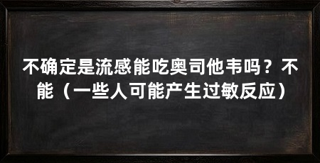不确定是流感能吃奥司他韦吗?不能(一些人可能产生过敏反应)