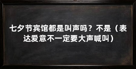 七夕节宾馆都是叫声吗？不是（表达爱意不一定要大声喊叫）