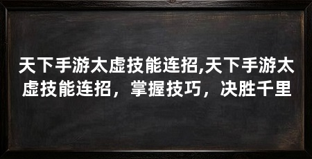 天下手游太虚技能连招,天下手游太虚技能连招,掌握技巧,决胜千里