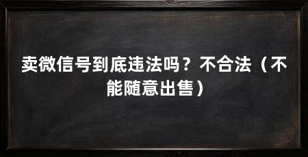 卖微信号到底违法吗？不合法（不能随意出售）