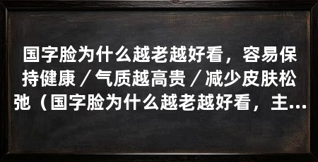 国字脸为什么越老越好看,容易保持健康/气质越高贵/减少皮肤松弛(国字脸为什么越老越好看,主要是因为这几个原因,容易保持健康