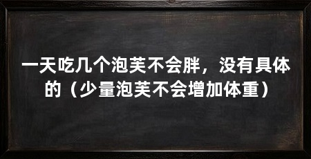 一天吃几个泡芙不会胖，没有具体的（少量泡芙不会增加体重）