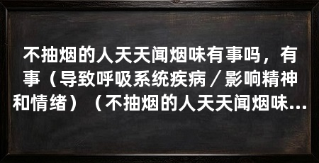 不抽烟的人天天闻烟味有事吗,有事(导致呼吸系统疾病/影响精神和情绪)(不抽烟的人天天闻烟味是有问题的,长期暴露在二手烟中