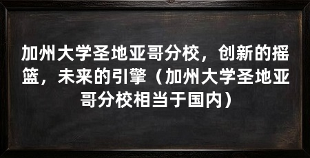 加州大学圣地亚哥分校,创新的摇篮,未来的引擎(加州大学圣地亚哥分校相当于国内)