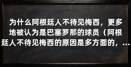 为什么阿根廷人不待见梅西,更多地被认为是巴塞罗那的球员(阿根廷人不待见梅西的原因是多方面的,阿根廷球迷对他感到不满