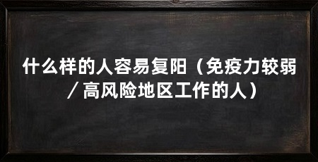 什么样的人容易复阳（免疫力较弱／高风险地区工作的人）