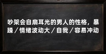 吵架会自扇耳光的男人的性格,暴躁/情绪波动大/自我/容易冲动