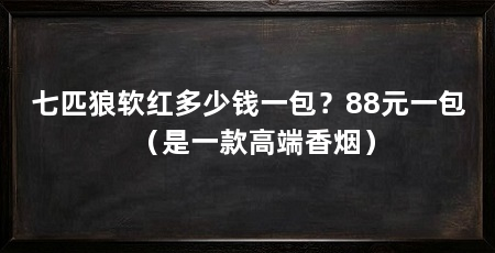 七匹狼软红多少钱一包？88元一包（是一款高端香烟）