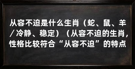 从容不迫是什么生肖（蛇、鼠、羊／冷静、稳定）（从容不迫的生肖，性格比较符合“从容不迫”的特点