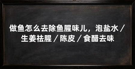 做鱼怎么去除鱼腥味儿，泡盐水／生姜祛腥／陈皮／食醋去味