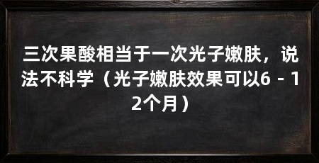 三次果酸相当于一次光子嫩肤，说法不科学（光子嫩肤效果可以6－12个月）