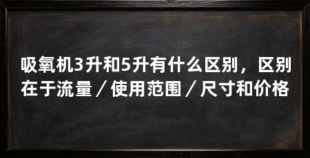 吸氧机3升和5升有什么区别,区别在于流量/使用范围/尺寸和价格