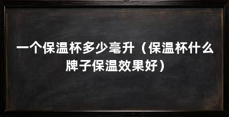 一个保温杯多少毫升（保温杯什么牌子保温效果好）