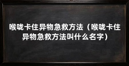 喉咙卡住异物急救方法(喉咙卡住异物急救方法叫什么名字)