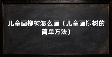 儿童画柳树怎么画（儿童画柳树的简单方法）