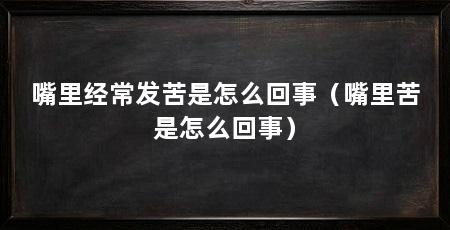 嘴里经常发苦是怎么回事（嘴里苦是怎么回事）