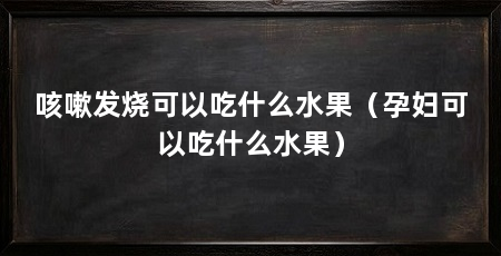 咳嗽发烧可以吃什么水果（孕妇可以吃什么水果）