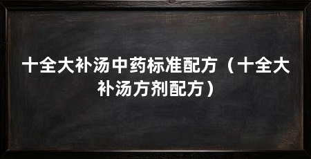 十全大补汤中药标准配方（十全大补汤方剂配方）