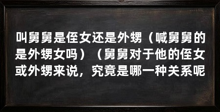 叫舅舅是侄女还是外甥（喊舅舅的是外甥女吗）（舅舅对于他的侄女或外甥来说，究竟是哪一种关系呢