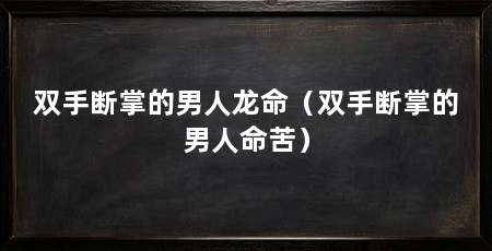 双手断掌的男人龙命（双手断掌的男人命苦）