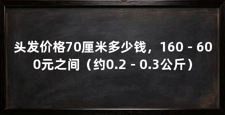头发价格70厘米多少钱，160－600元之间（约0.2－0.3公斤）