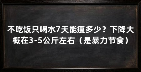 不吃饭只喝水7天能瘦多少？下降大概在3-5公斤左右（是暴力节食）