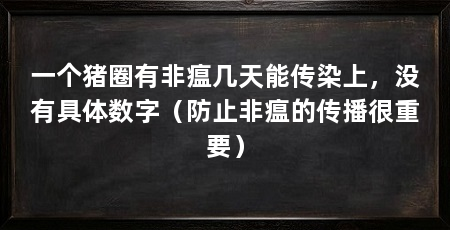 一个猪圈有非瘟几天能传染上，没有具体数字（防止非瘟的传播很重要）